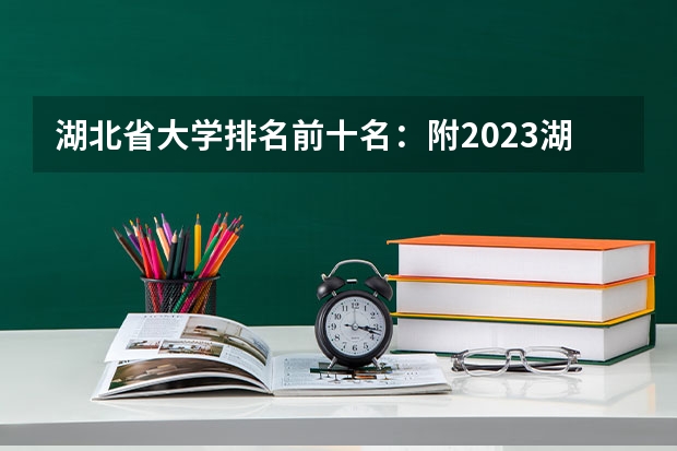 湖北省大学排名前十名：附2023湖北省大学排名一览表最新 最新湖北省大学排名一览表