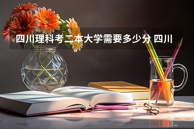 四川理科考二本大学需要多少分 四川理科478分的二本公办大学