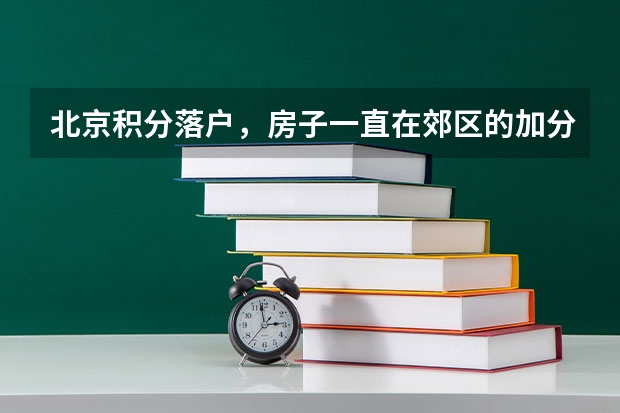北京积分落户，房子一直在郊区的加分吗？我们房子买的早一直在郊区，不属于城六区搬出来到郊区的，这种的