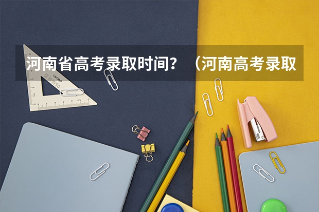 河南省高考录取时间?(河南高考录取时间)