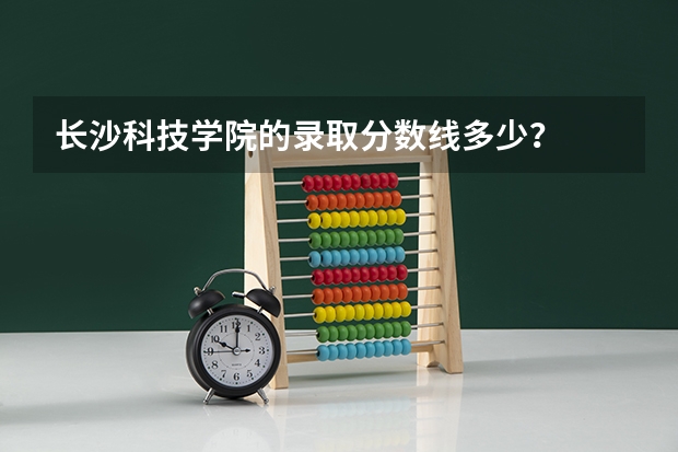 长沙科技学院的录取分数线多少?
