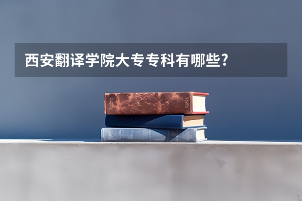 西安翻译学院大专专科有哪些?