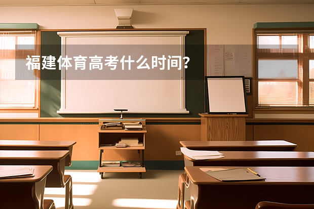 福建体育高考什么时间？