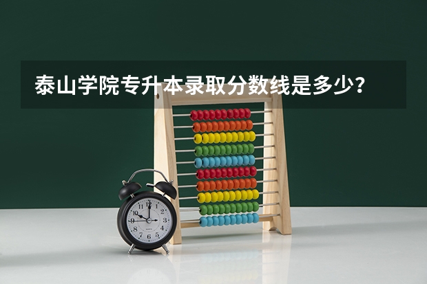 泰山学院专升本录取分数线是多少？