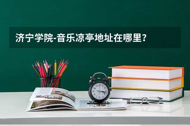济宁学院-音乐凉亭地址在哪里？