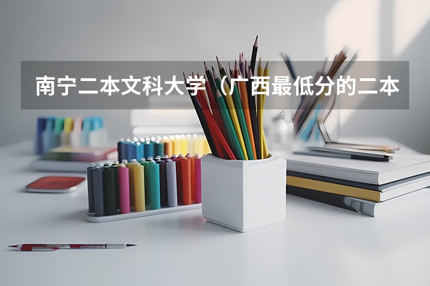 南宁二本文科大学（广西最低分的二本大学）