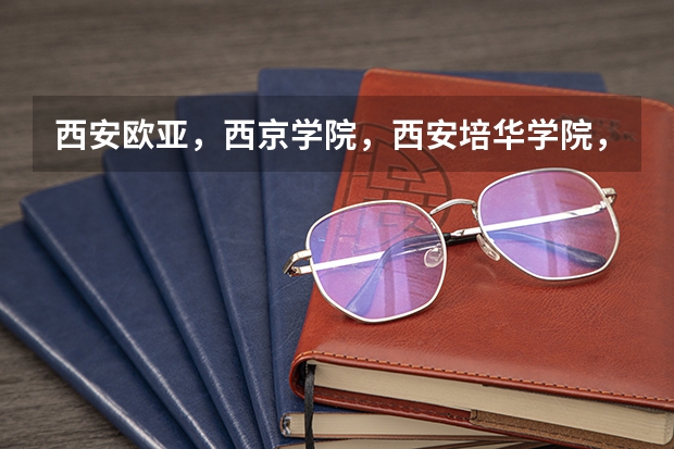 西安欧亚,西京学院,西安培华学院,哪个好?不要说都一样。