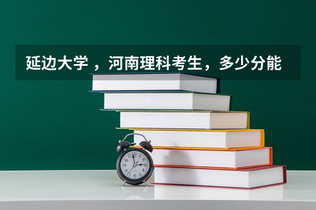 延边大学 ，河南理科考生，多少分能上延边大学，延边大学里有二本或三本吗？