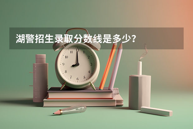 湖警招生录取分数线是多少？
