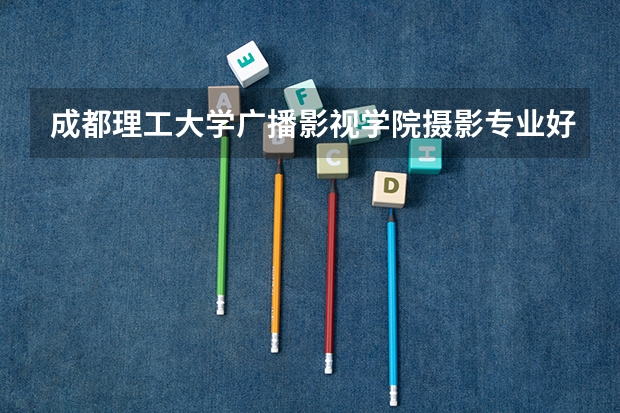 成都理工大学广播影视学院摄影专业好考吗？