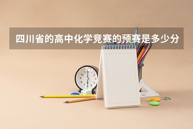四川省的高中化学竞赛的预赛是多少分满分?全国初赛是多少分满分?还有全国决赛满分是多少?预赛和初赛还
