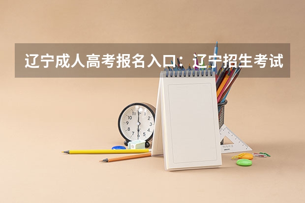辽宁成人高考报名入口：辽宁招生考试之窗 辽宁2023年成考报名时间及考试时间