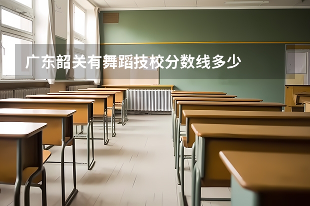 广东韶关有舞蹈技校分数线多少