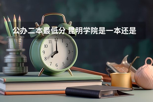 公办二本最低分 昆明学院是一本还是二本