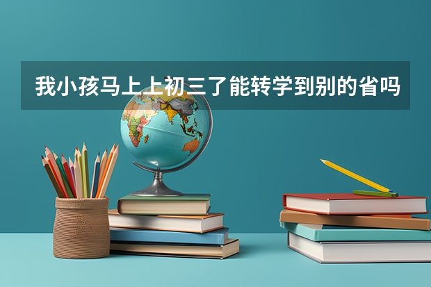 我小孩马上上初三了能转学到别的省吗?能参加高考吗?