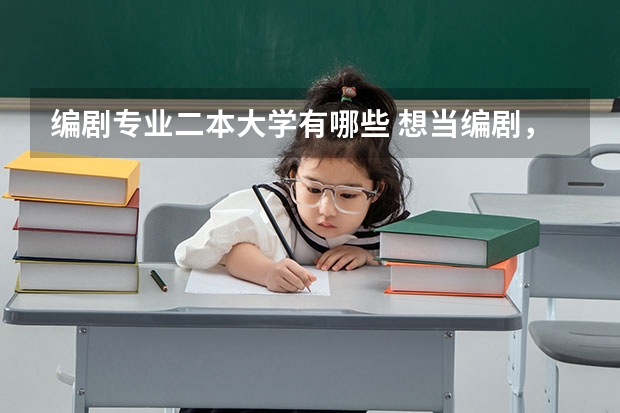 编剧专业二本大学有哪些 想当编剧,需要考什么大学?选什么专业?还有分什么的?