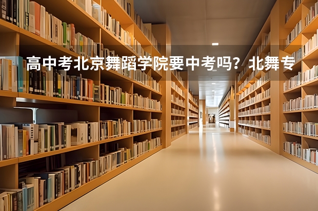 高中考北京舞蹈学院要中考吗？北舞专门收高中生还是要走关系？如果中考分数线是多少？