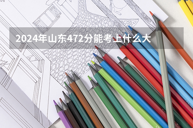 2024年山东472分能考上什么大学？
