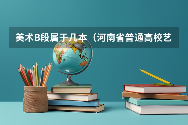 美术B段属于几本（河南省普通高校艺术类专业志愿设置及投档原则）