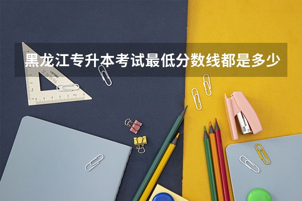 黑龙江专升本考试最低分数线都是多少？