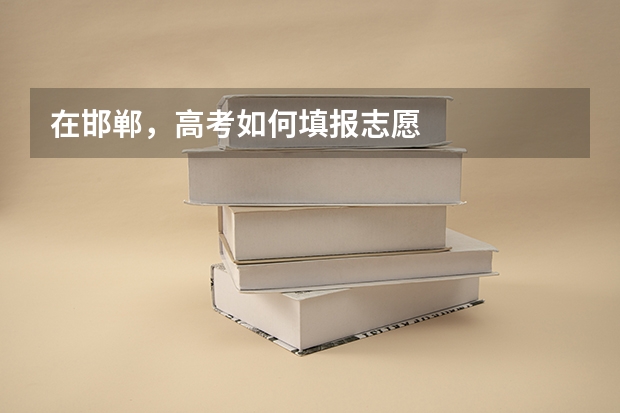 在邯郸,高考如何填报志愿