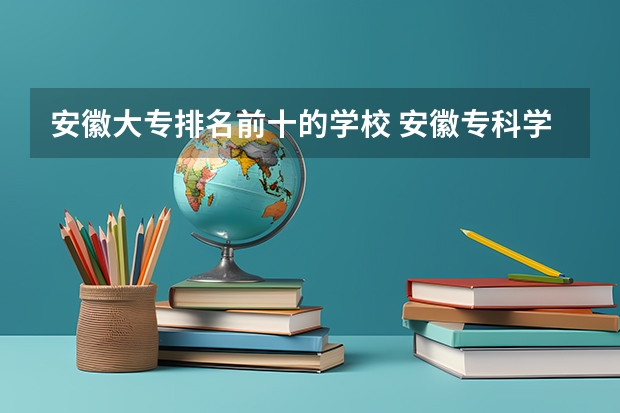 安徽大专排名前十的学校 安徽专科学校排名