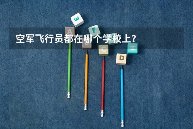 空军飞行员都在哪个学校上？