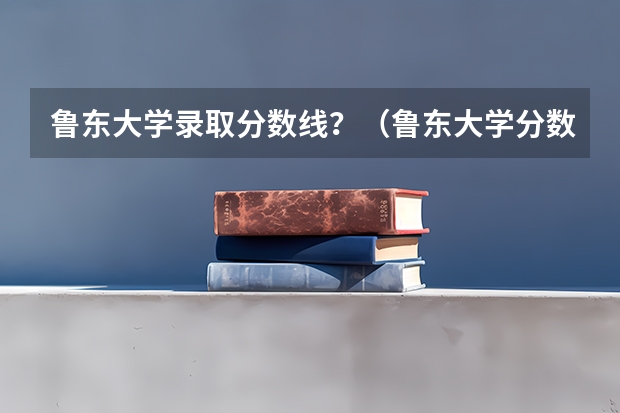 鲁东大学录取分数线？（鲁东大学分数线）