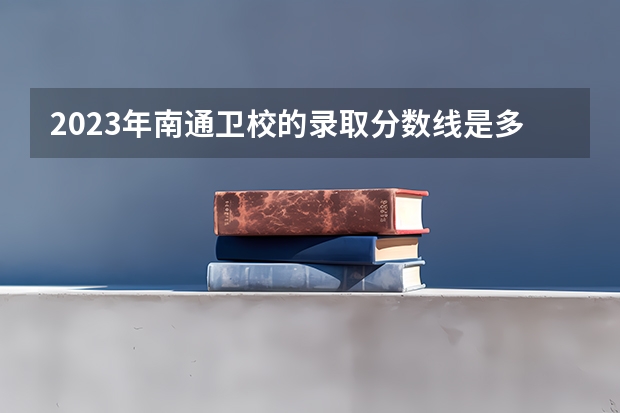 2023年南通卫校的录取分数线是多少?