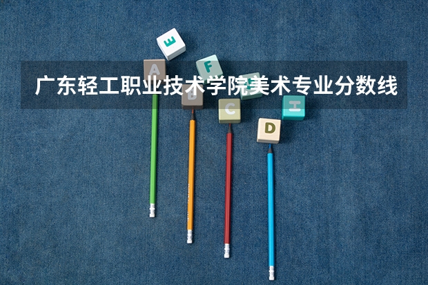 广东轻工职业技术学院美术专业分数线多少啊?