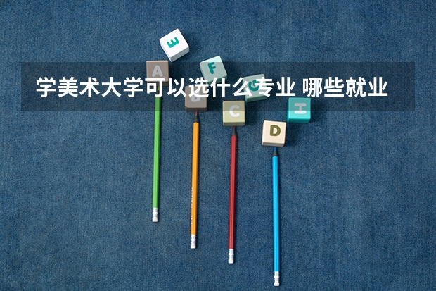 学美术大学可以选什么专业 哪些就业好