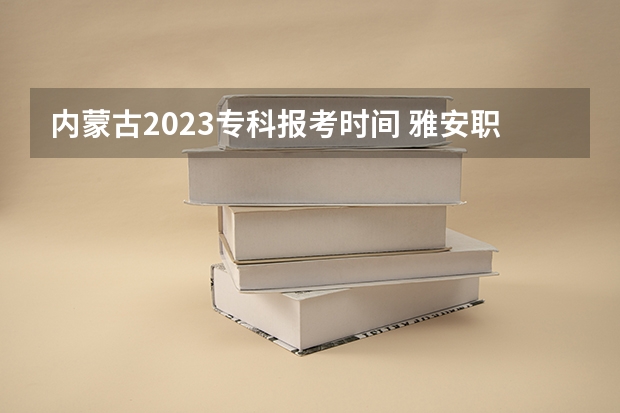 内蒙古2023专科报考时间 雅安职业技术学院2023单招？