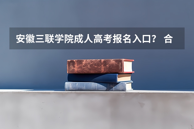 安徽三联学院成人高考报名入口? 合肥城市学院成人高考报名入口?