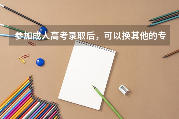 参加成人高考录取后，可以换其他的专业吗?