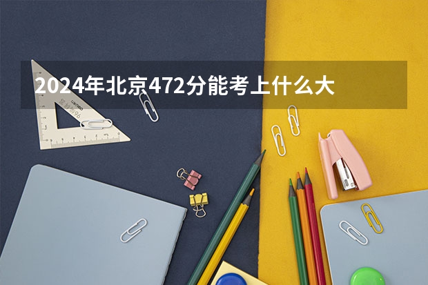 2024年北京472分能考上什么大学？