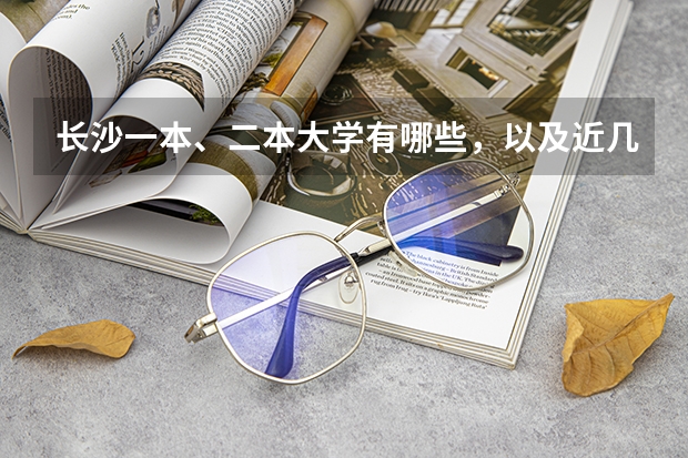 长沙一本、二本大学有哪些,以及近几年录取线。采纳的追加50