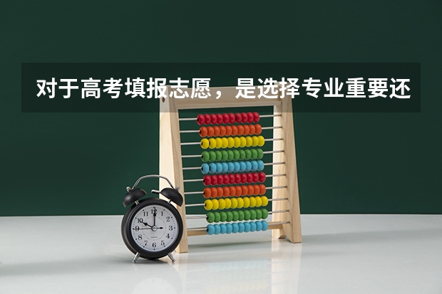 对于高考填报志愿，是选择专业重要还是选择学校重要？（高考志愿填报）