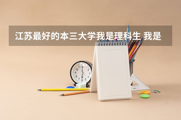 江苏最好的本三大学我是理科生 我是江苏理科考生，三门290，选修CC，报考本三，请问以下三所哪一所学校比较好？