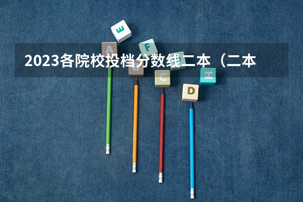 2023各院校投档分数线二本(二本大学录取分数)