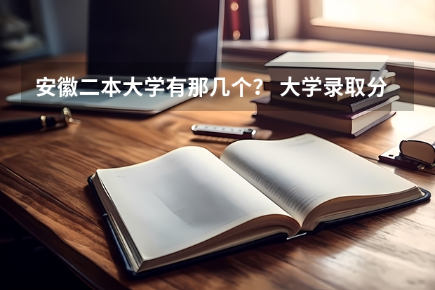 安徽二本大学有那几个？ 大学录取分数线