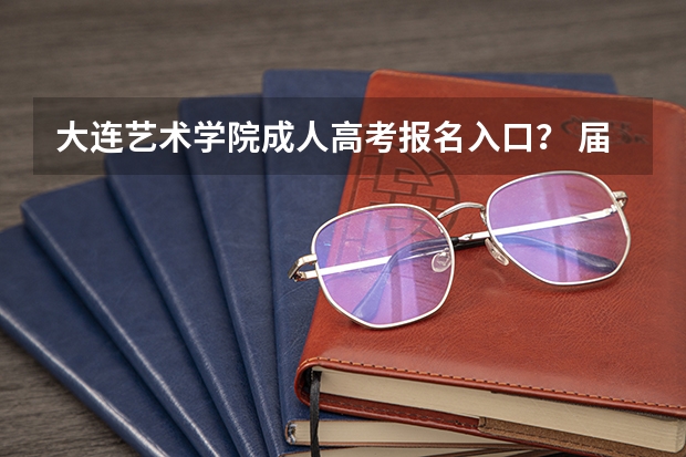 大连艺术学院成人高考报名入口? 届辽宁省美术生艺考前五名