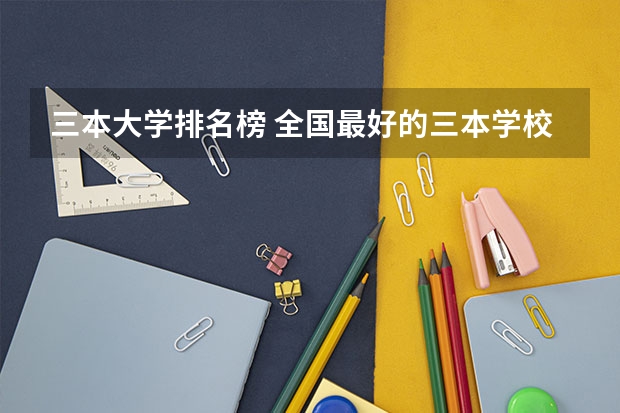 三本大学排名榜 全国最好的三本学校 全国三本大学排名