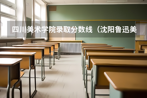 四川美术学院录取分数线（沈阳鲁迅美术学院2023分数线）