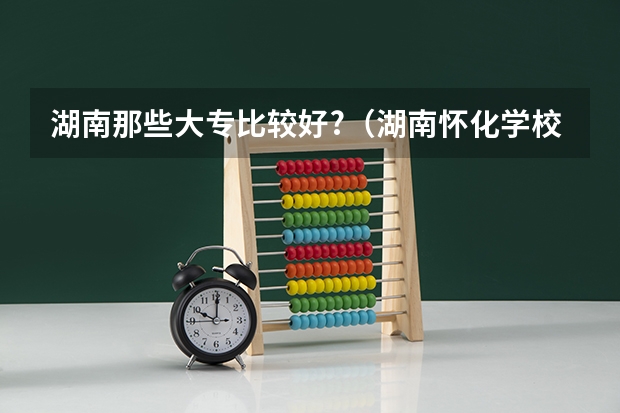 湖南那些大专比较好?(湖南怀化学校是几本)