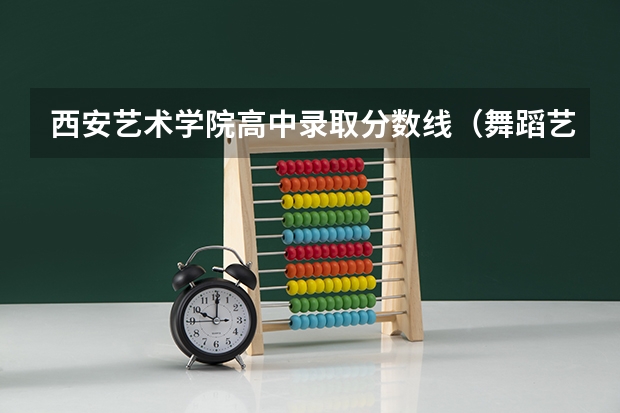 西安艺术学院高中录取分数线（舞蹈艺考本科分数线）