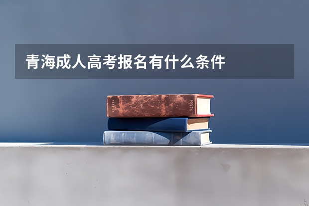 青海成人高考报名有什么条件
