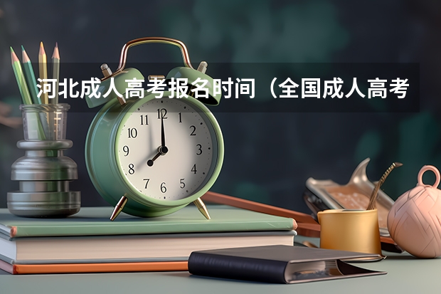 河北成人高考报名时间（全国成人高考报名方法？河南成考报名入口官网？）