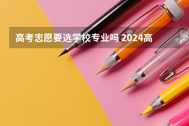 高考志愿要选学校专业吗 2024高考志愿选专业还是选学校