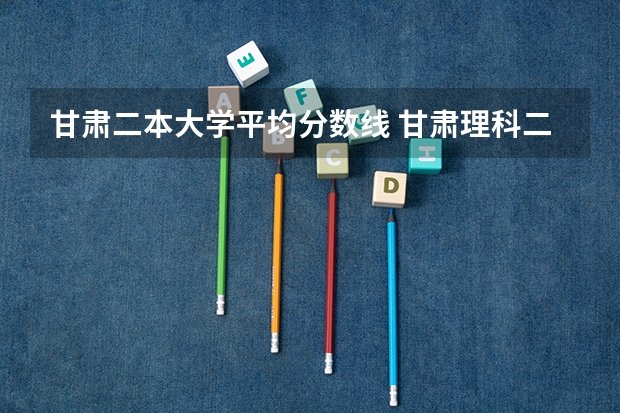 甘肃二本大学平均分数线 甘肃理科二本分数线