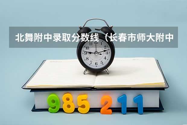 北舞附中录取分数线(长春市师大附中艺术生录取分数线)